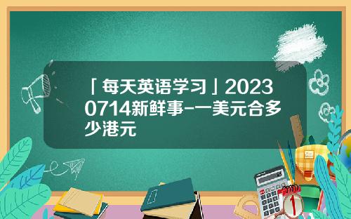「每天英语学习」20230714新鲜事-一美元合多少港元