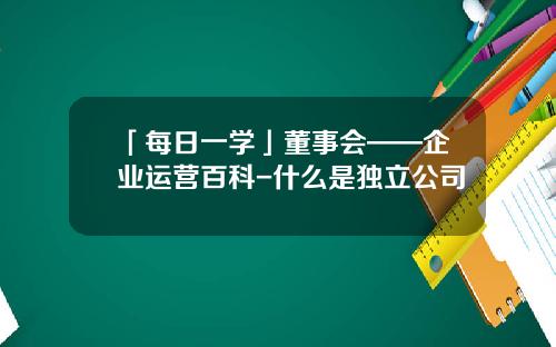 「每日一学」董事会——企业运营百科-什么是独立公司