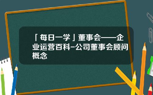 「每日一学」董事会——企业运营百科-公司董事会顾问概念