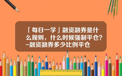 「每日一学」融资融券是什么规则，什么时候强制平仓？-融资融券多少比例平仓