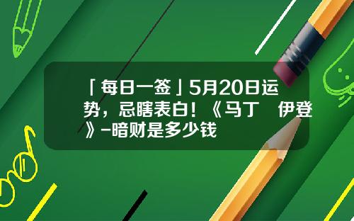 「每日一签」5月20日运势，忌瞎表白！《马丁•伊登》-暗财是多少钱