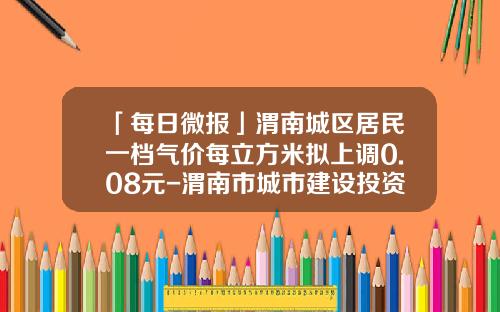 「每日微报」渭南城区居民一档气价每立方米拟上调0.08元-渭南市城市建设投资开发有限责任公司募集书