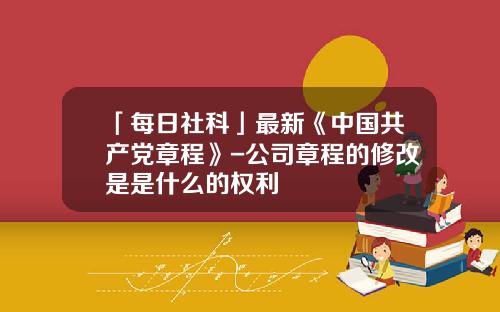 「每日社科」最新《中国共产党章程》-公司章程的修改是是什么的权利