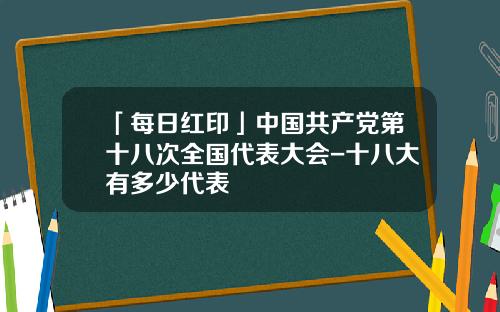 「每日红印」中国共产党第十八次全国代表大会-十八大有多少代表