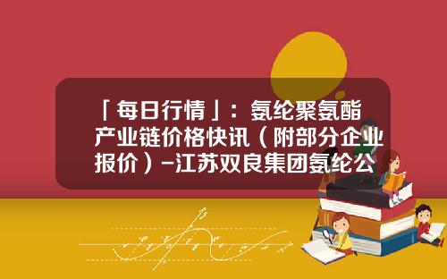 「每日行情」：氨纶聚氨酯产业链价格快讯（附部分企业报价）-江苏双良集团氨纶公司
