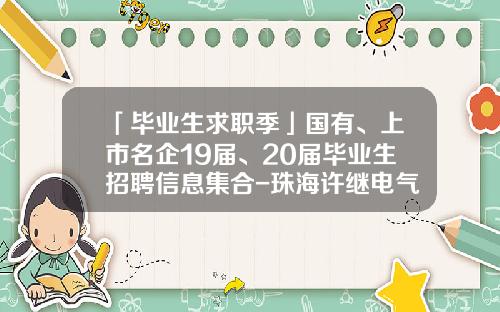 「毕业生求职季」国有、上市名企19届、20届毕业生招聘信息集合-珠海许继电气股份有限公司招聘会考什么问题