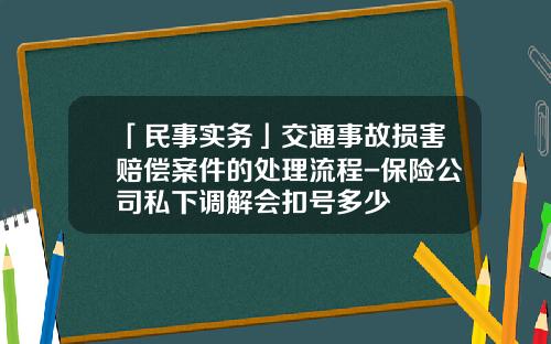「民事实务」交通事故损害赔偿案件的处理流程-保险公司私下调解会扣号多少