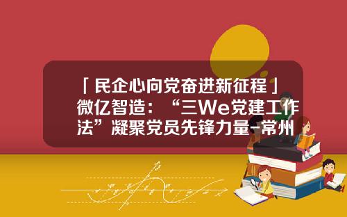 「民企心向党奋进新征程」微亿智造：“三We党建工作法”凝聚党员先锋力量-常州第四无线电厂有限公司保密资质