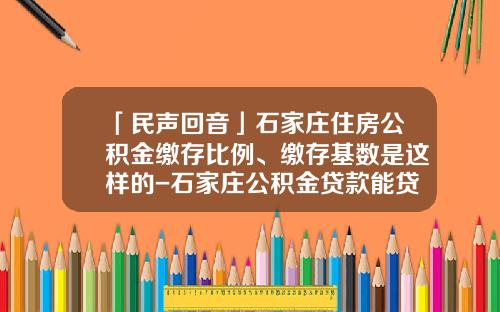 「民声回音」石家庄住房公积金缴存比例、缴存基数是这样的-石家庄公积金贷款能贷多少