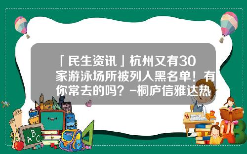 「民生资讯」杭州又有30家游泳场所被列入黑名单！有你常去的吗？-桐庐信雅达热电有限公司