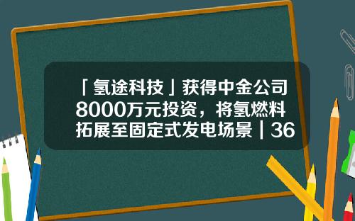 「氢途科技」获得中金公司8000万元投资，将氢燃料拓展至固定式发电场景｜36氪首发-广西中金能源有限公司