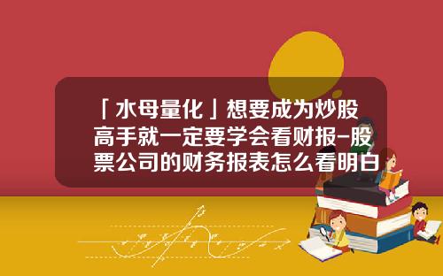 「水母量化」想要成为炒股高手就一定要学会看财报-股票公司的财务报表怎么看明白
