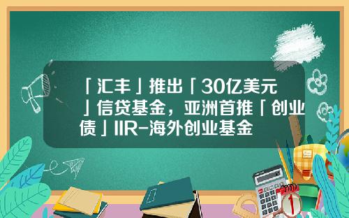 「汇丰」推出「30亿美元」信贷基金，亚洲首推「创业债」IIR-海外创业基金
