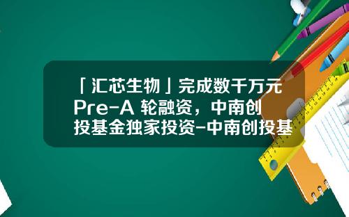 「汇芯生物」完成数千万元Pre-A+轮融资，中南创投基金独家投资-中南创投基金