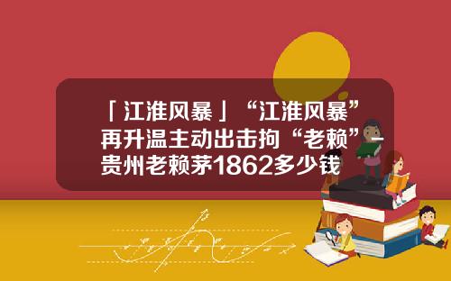 「江淮风暴」“江淮风暴”再升温主动出击拘“老赖”-贵州老赖茅1862多少钱