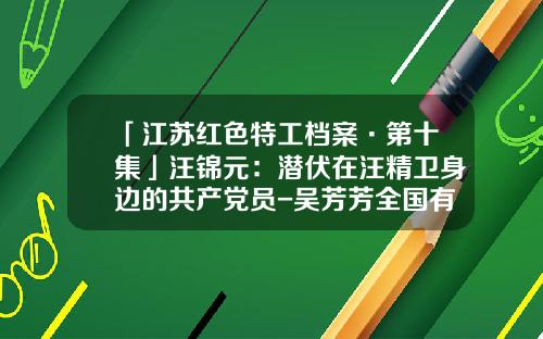 「江苏红色特工档案·第十集」汪锦元：潜伏在汪精卫身边的共产党员-吴芳芳全国有多少人叫吴芳芳