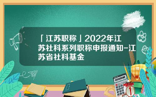 「江苏职称」2022年江苏社科系列职称申报通知-江苏省社科基金