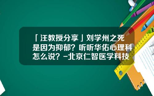 「汪教授分享」刘学州之死是因为抑郁？听听华佑心理科怎么说？-北京仁智医学科技发展有限公司