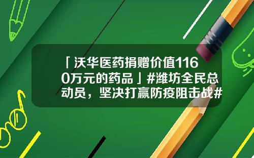 「沃华医药捐赠价值1160万元的药品」#潍坊全民总动员，坚决打赢防疫阻击战#-南昌济顺制药有限公司