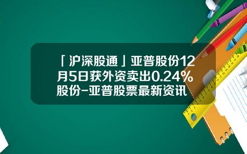 「沪深股通」亚普股份12月5日获外资卖出0.24%股份-亚普股票最新资讯