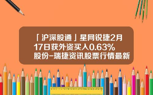 「沪深股通」星网锐捷2月17日获外资买入0.63%股份-瑞捷资讯股票行情最新价格