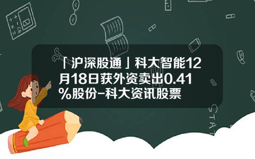 「沪深股通」科大智能12月18日获外资卖出0.41%股份-科大资讯股票