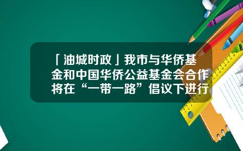 「油城时政」我市与华侨基金和中国华侨公益基金会合作将在“一带一路”倡议下进行公益与金融合作-华侨基金管理