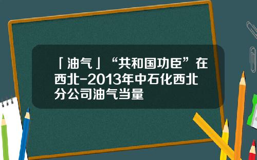 「油气」“共和国功臣”在西北-2013年中石化西北分公司油气当量