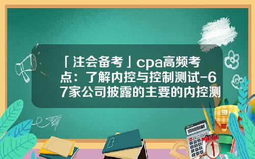 「注会备考」cpa高频考点：了解内控与控制测试-67家公司披露的主要的内控测试方法的是