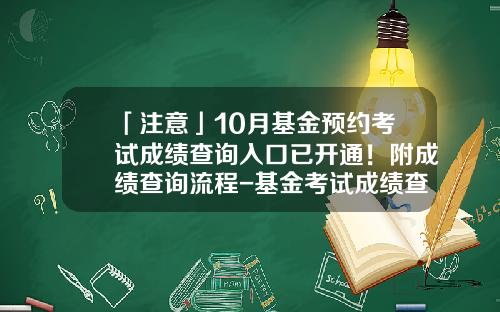 「注意」10月基金预约考试成绩查询入口已开通！附成绩查询流程-基金考试成绩查询官网