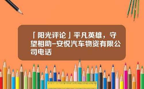 「阳光评论」平凡英雄，守望相助-安悦汽车物资有限公司电话