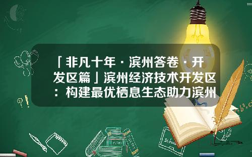 「非凡十年·滨州答卷·开发区篇」滨州经济技术开发区：构建最优栖息生态助力滨州实现“人才净流入”-山东沃华创业投资有限公司