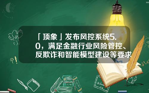 「顶象」发布风控系统5.0，满足金融行业风险管控、反欺诈和智能模型建设等要求-东方弘泰投资有限公司