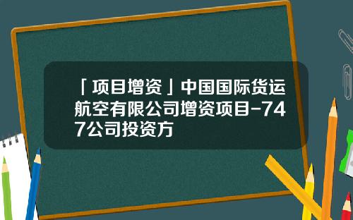 「项目增资」中国国际货运航空有限公司增资项目-747公司投资方