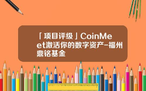 「项目评级」CoinMeet激活你的数字资产-福州鼎铭基金