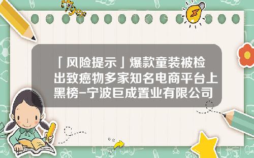 「风险提示」爆款童装被检出致癌物多家知名电商平台上黑榜-宁波巨成置业有限公司