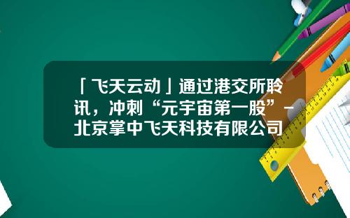 「飞天云动」通过港交所聆讯，冲刺“元宇宙第一股”-北京掌中飞天科技有限公司