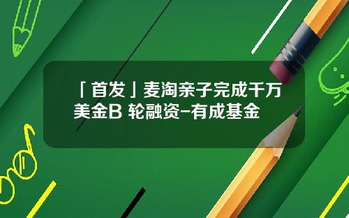 「首发」麦淘亲子完成千万美金B+轮融资-有成基金