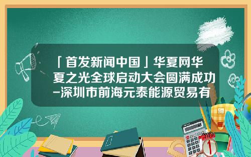 「首发新闻中国」华夏网华夏之光全球启动大会圆满成功-深圳市前海元泰能源贸易有限公司