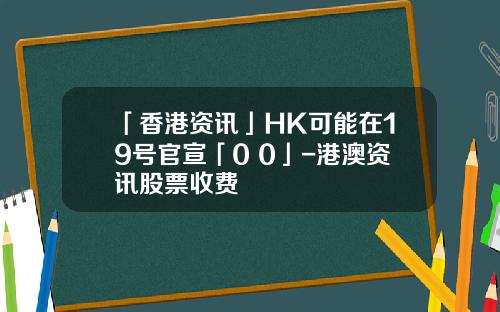 「香港资讯」HK可能在19号官宣「0+0」-港澳资讯股票收费