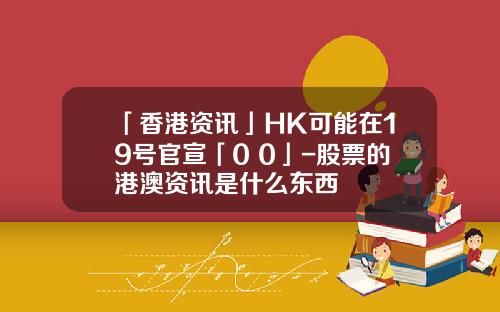 「香港资讯」HK可能在19号官宣「0+0」-股票的港澳资讯是什么东西