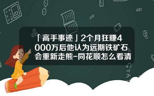 「高手事迹」2个月狂赚4000万后他认为远期铁矿石会重新走熊-同花顺怎么看清仓完挣多少钱