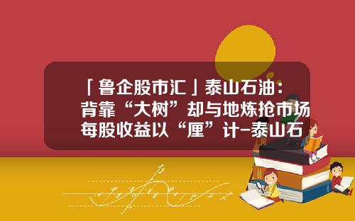 「鲁企股市汇」泰山石油：背靠“大树”却与地炼抢市场每股收益以“厘”计-泰山石油有多少加油站