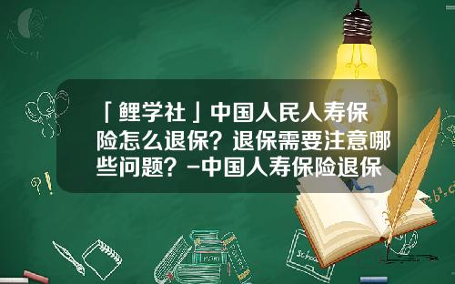 「鲤学社」中国人民人寿保险怎么退保？退保需要注意哪些问题？-中国人寿保险退保可以退多少