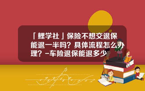 「鲤学社」保险不想交退保能退一半吗？具体流程怎么办理？-车险退保能退多少