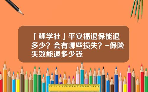 「鲤学社」平安福退保能退多少？会有哪些损失？-保险失效能退多少钱