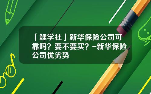 「鲤学社」新华保险公司可靠吗？要不要买？-新华保险公司优劣势