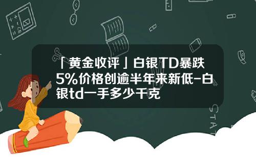 「黄金收评」白银TD暴跌5%价格创逾半年来新低-白银td一手多少千克
