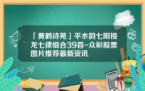 「黄鹤诗苑」平水韵七阳接龙七律组合39首-众彩股票图片推荐最新资讯