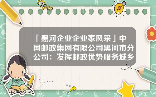 「黑河企业企业家风采」中国邮政集团有限公司黑河市分公司：发挥邮政优势服务城乡百姓-黑河投递公司